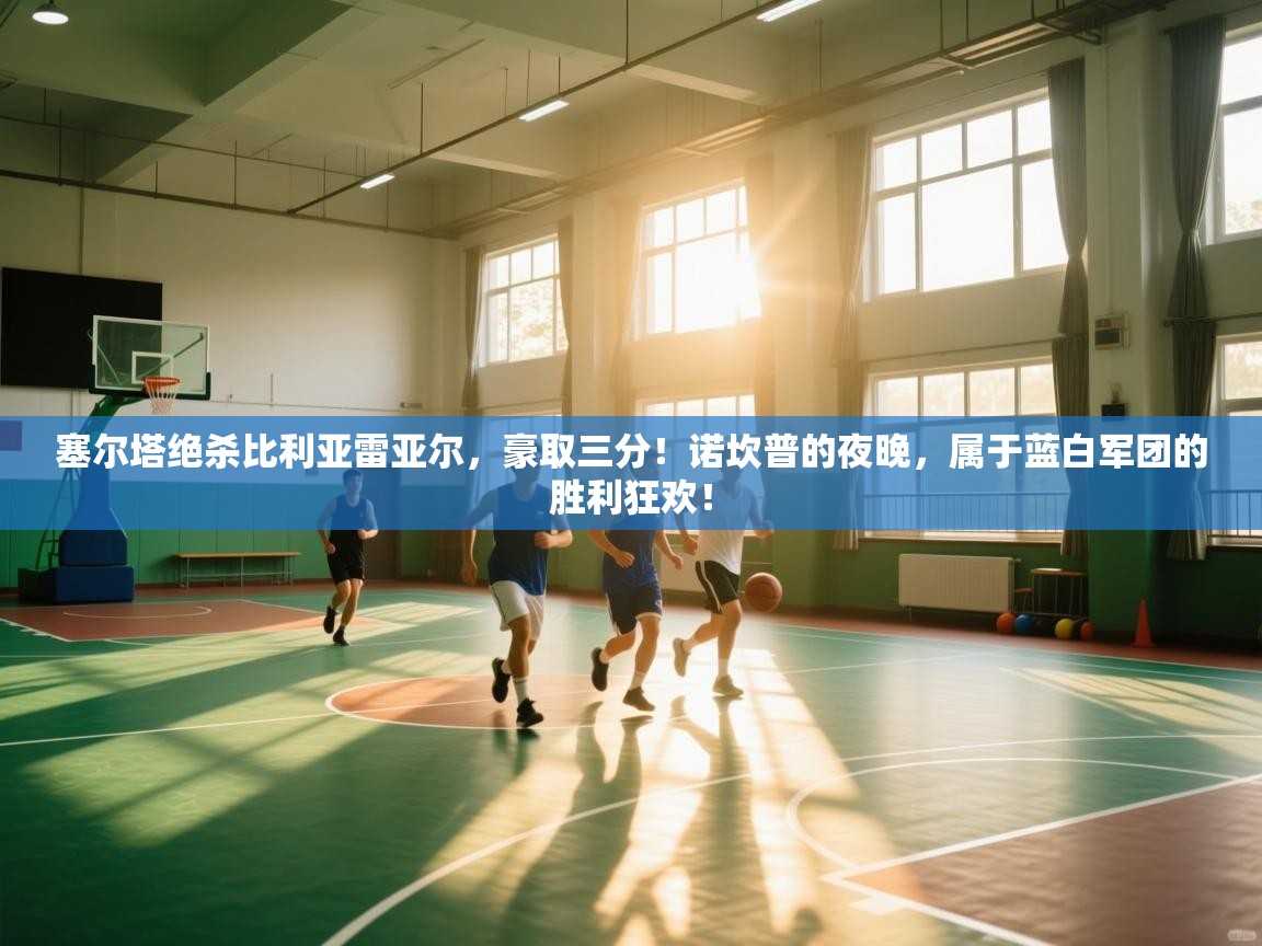 塞尔塔绝杀比利亚雷亚尔,豪取三分!诺坎普的夜晚,属于蓝白军团的胜利狂欢! 第2张