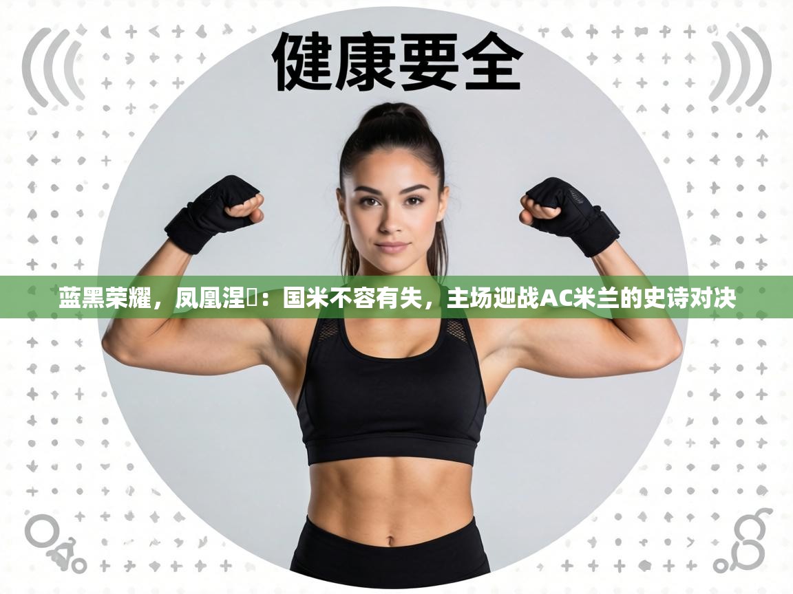 蓝黑荣耀，凤凰涅槃：国米不容有失，主场迎战AC米兰的史诗对决  第1张